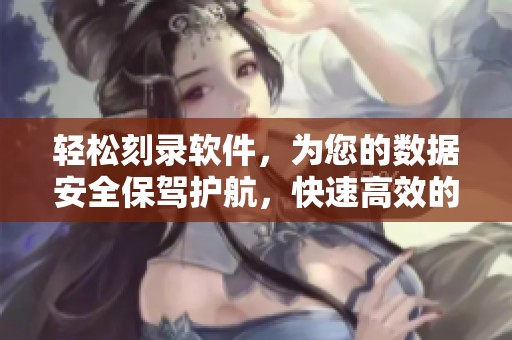 轻松刻录软件，为您的数据安全保驾护航，快速高效的刻录体验等你来试！