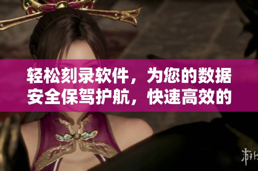 轻松刻录软件，为您的数据安全保驾护航，快速高效的刻录体验等你来试！