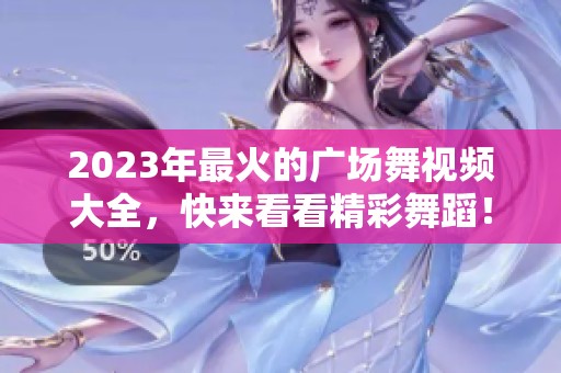 2023年最火的广场舞视频大全，快来看看精彩舞蹈！