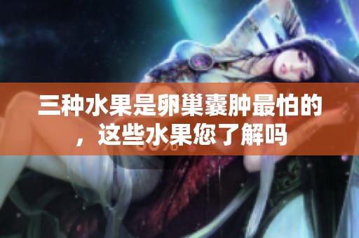 三种水果是卵巢囊肿最怕的，这些水果您了解吗
