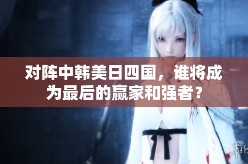 对阵中韩美日四国，谁将成为最后的赢家和强者？