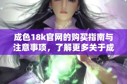 成色18k官网的购买指南与注意事项，了解更多关于成色18k的信息和建议