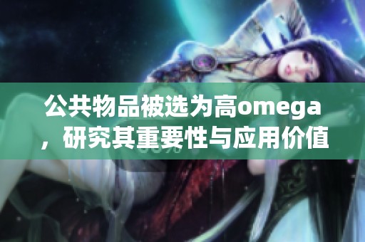 公共物品被选为高omega，研究其重要性与应用价值。