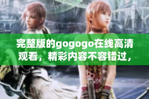 完整版的gogogo在线高清观看，精彩内容不容错过，赶快来体验吧