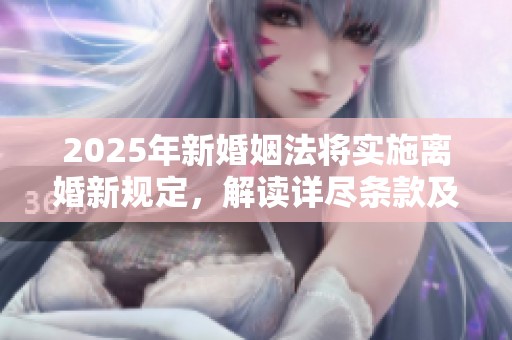 2025年新婚姻法将实施离婚新规定，解读详尽条款及影响