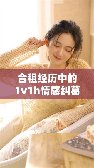 合租经历中的1v1h情感纠葛，探索不同的幸福与挑战