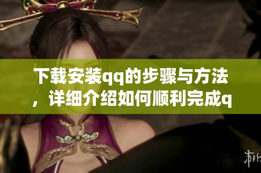 下载安装qq的步骤与方法，详细介绍如何顺利完成qq的安装