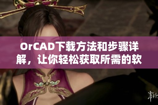OrCAD下载方法和步骤详解，让你轻松获取所需的软件