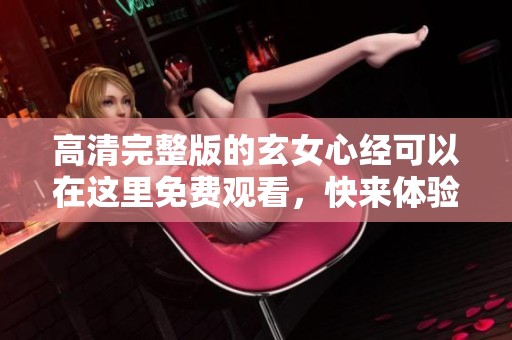 高清完整版的玄女心经可以在这里免费观看，快来体验这部精彩作品吧