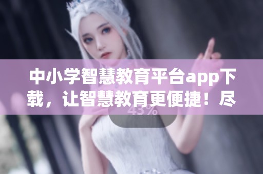 中小学智慧教育平台app下载，让智慧教育更便捷！尽快体验！