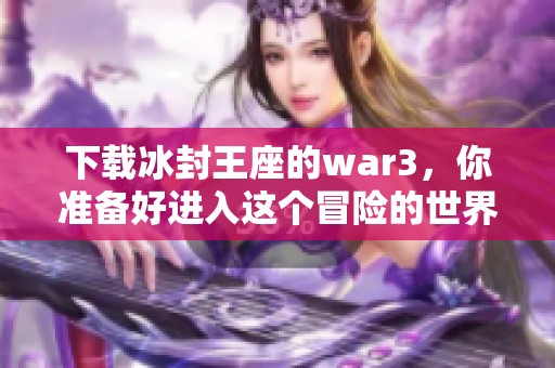 下载冰封王座的war3，你准备好进入这个冒险的世界了吗
