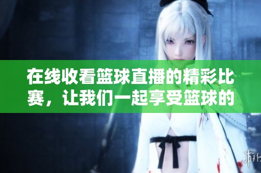 在线收看篮球直播的精彩比赛，让我们一起享受篮球的魅力与激情