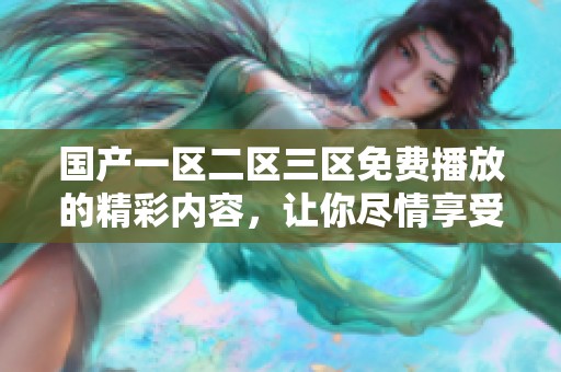 国产一区二区三区免费播放的精彩内容，让你尽情享受无限欢乐体验