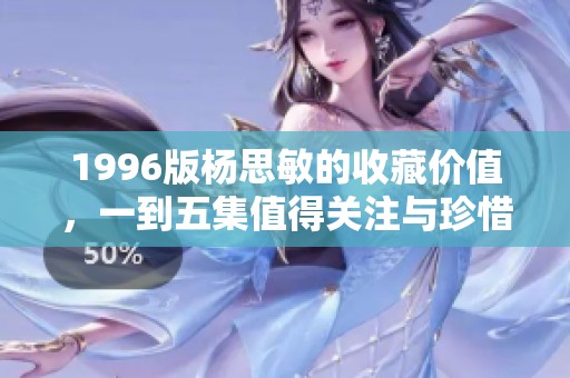1996版杨思敏的收藏价值，一到五集值得关注与珍惜