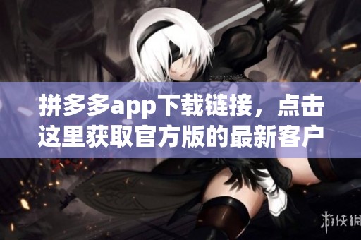 拼多多app下载链接，点击这里获取官方版的最新客户端下载信息