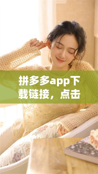 拼多多app下载链接，点击这里获取官方版的最新客户端下载信息