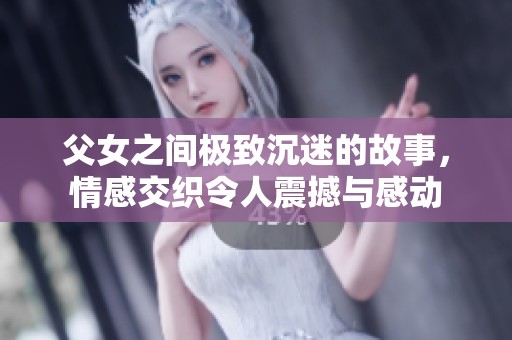 父女之间极致沉迷的故事，情感交织令人震撼与感动