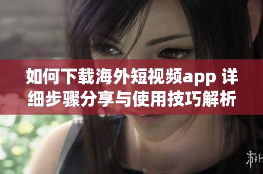 如何下载海外短视频app 详细步骤分享与使用技巧解析