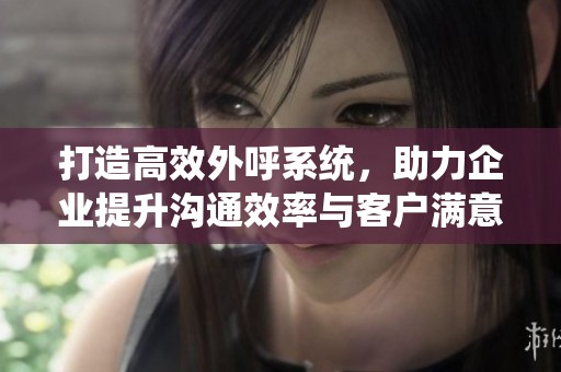 打造高效外呼系统，助力企业提升沟通效率与客户满意度