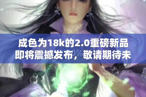 成色为18k的2.0重磅新品即将震撼发布，敬请期待未来款式的惊喜！