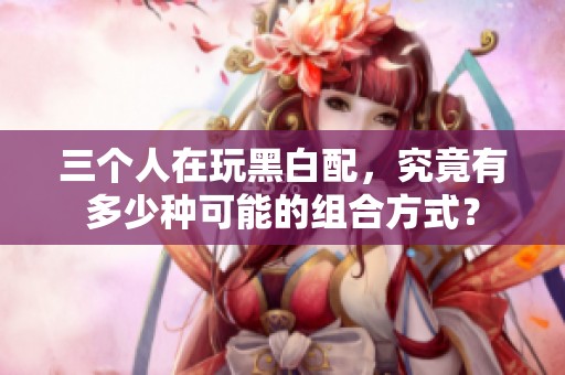 三个人在玩黑白配，究竟有多少种可能的组合方式？