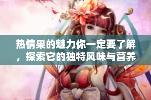 热情果的魅力你一定要了解，探索它的独特风味与营养价值