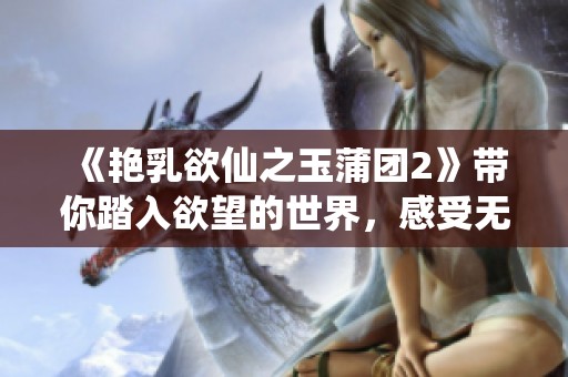 《艳乳欲仙之玉蒲团2》带你踏入欲望的世界，感受无尽的诱惑与激情