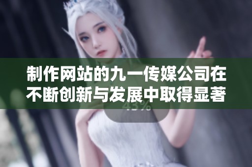 制作网站的九一传媒公司在不断创新与发展中取得显著成就