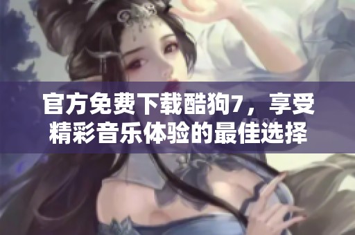 官方免费下载酷狗7，享受精彩音乐体验的最佳选择