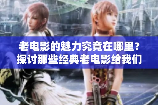 老电影的魅力究竟在哪里？探讨那些经典老电影给我们的启示