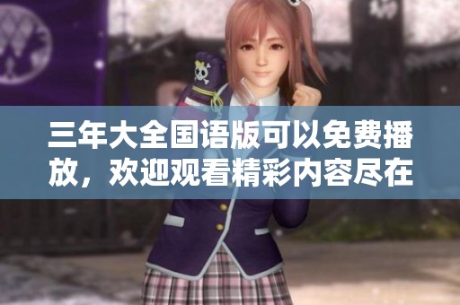 三年大全国语版可以免费播放，欢迎观看精彩内容尽在这里！