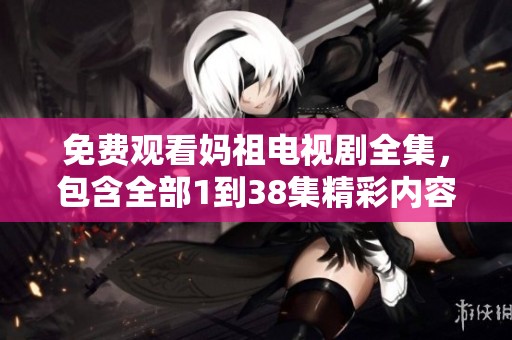 免费观看妈祖电视剧全集，包含全部1到38集精彩内容