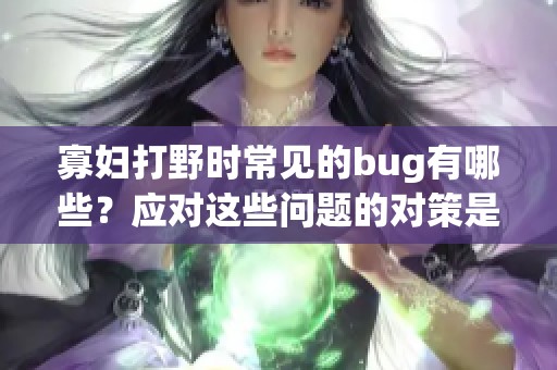 寡妇打野时常见的bug有哪些？应对这些问题的对策是什么？