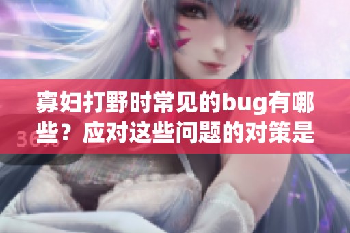 寡妇打野时常见的bug有哪些？应对这些问题的对策是什么？