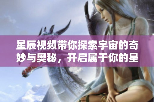 星辰视频带你探索宇宙的奇妙与奥秘，开启属于你的星空之旅。