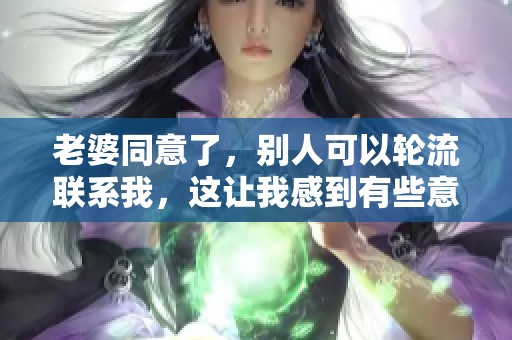 老婆同意了，别人可以轮流联系我，这让我感到有些意外。