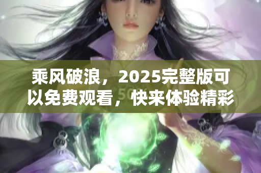 乘风破浪，2025完整版可以免费观看，快来体验精彩内容！