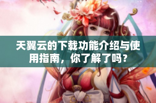 天翼云的下载功能介绍与使用指南，你了解了吗？