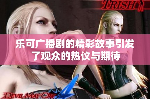 乐可广播剧的精彩故事引发了观众的热议与期待