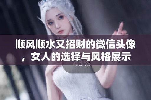 顺风顺水又招财的微信头像，女人的选择与风格展示