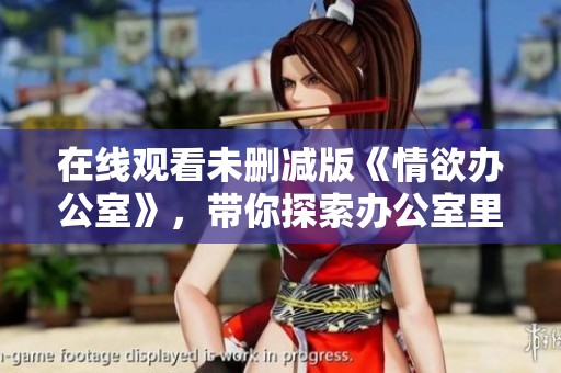 在线观看未删减版《情欲办公室》，带你探索办公室里的秘密与欲望