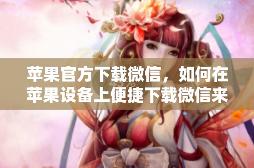 苹果官方下载微信，如何在苹果设备上便捷下载微信来使用