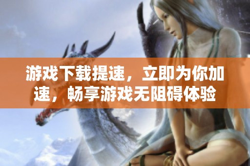 游戏下载提速，立即为你加速，畅享游戏无阻碍体验