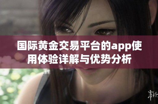 国际黄金交易平台的app使用体验详解与优势分析