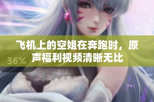 飞机上的空姐在奔跑时,原声福利视频清晰无比 飞机上的空姐在奔跑时,原声福利视频清晰无比
