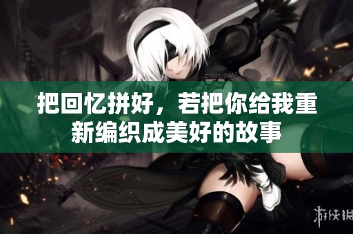 把回忆拼好，若把你给我重新编织成美好的故事