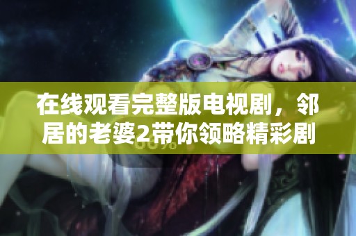 在线观看完整版电视剧，邻居的老婆2带你领略精彩剧情