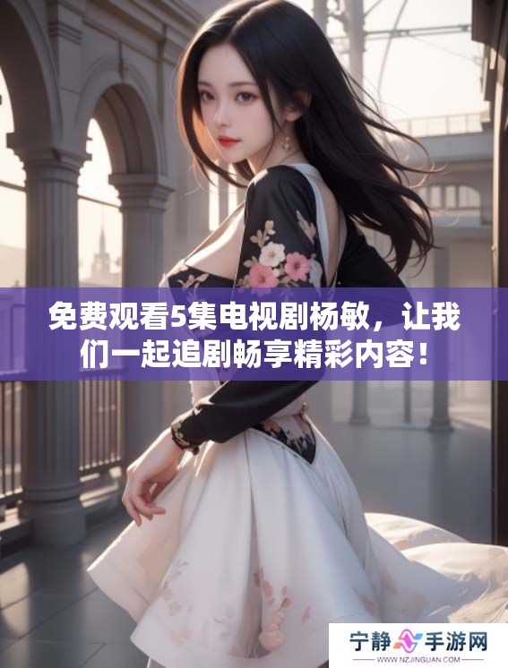 免费观看5集电视剧杨敏，让我们一起追剧畅享精彩内容！