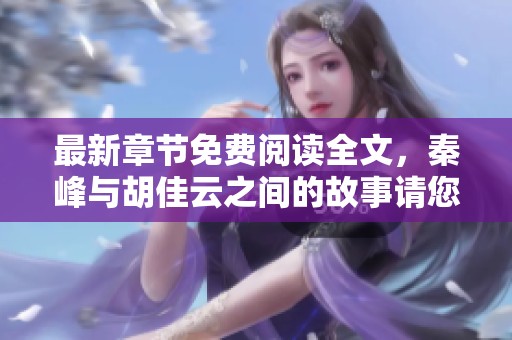 最新章节免费阅读全文，秦峰与胡佳云之间的故事请您关注