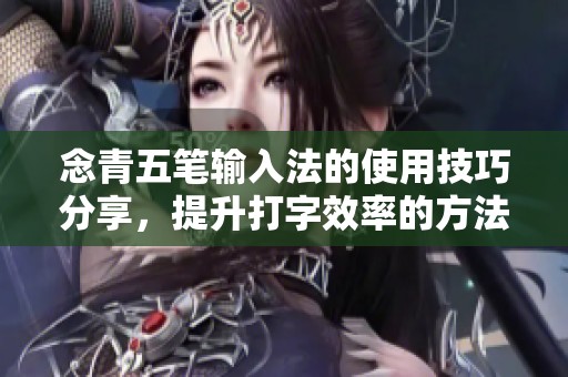 念青五笔输入法的使用技巧分享，提升打字效率的方法与心得